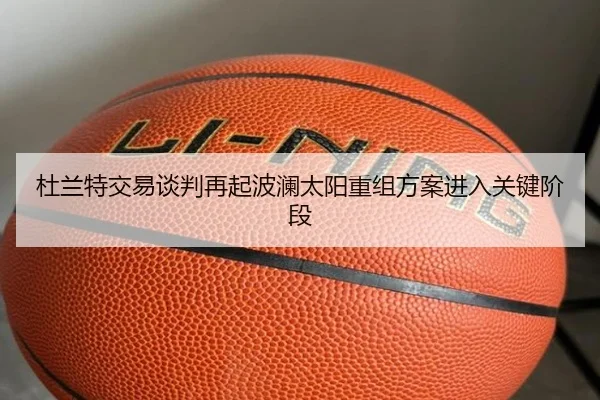 杜兰特交易谈判再起波澜太阳重组方案进入关键阶段